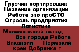 Грузчик-сортировщик › Название организации ­ Работа-это проСТО › Отрасль предприятия ­ Логистика › Минимальный оклад ­ 24 000 - Все города Работа » Вакансии   . Пермский край,Добрянка г.